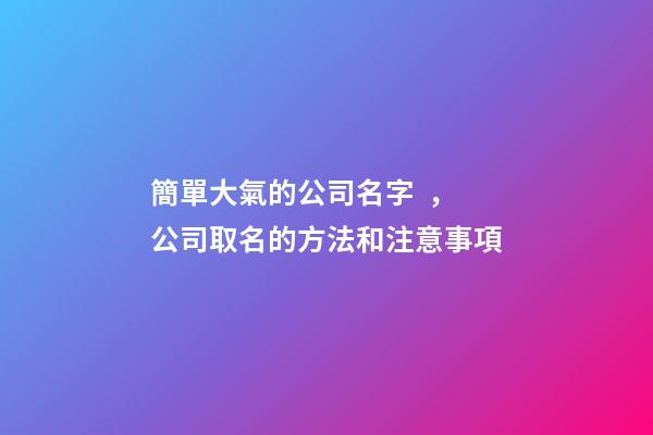 簡單大氣的公司名字，公司取名的方法和注意事項-第1張-公司起名-玄機派